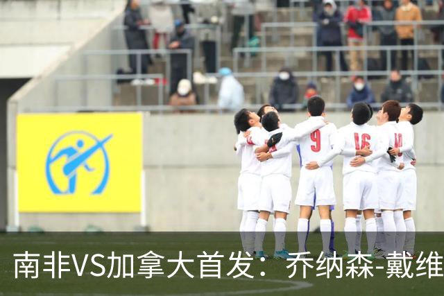 南非VS加拿大首发：乔纳森-戴维布坎南领军 阿芳仍替补