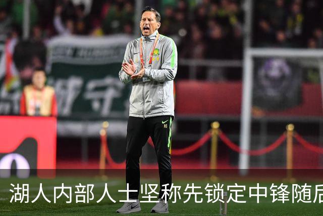 湖人内部人士坚称先锁定中锋随后报价詹姆斯的方案本是他们的首选