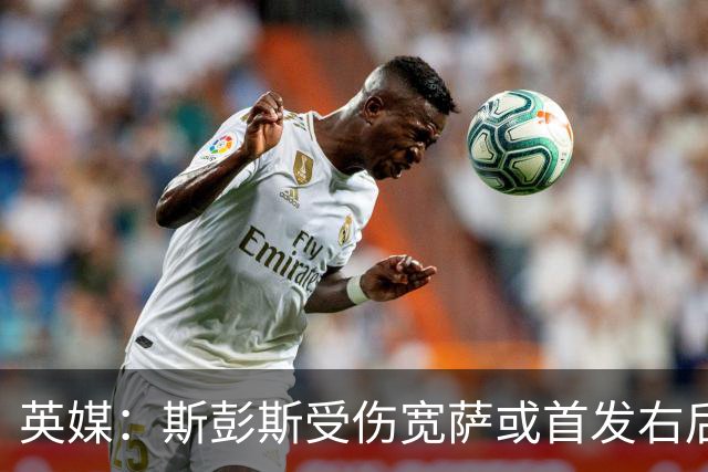 英媒：斯彭斯受伤宽萨或首发右后卫 萨卡戈登大概率先发