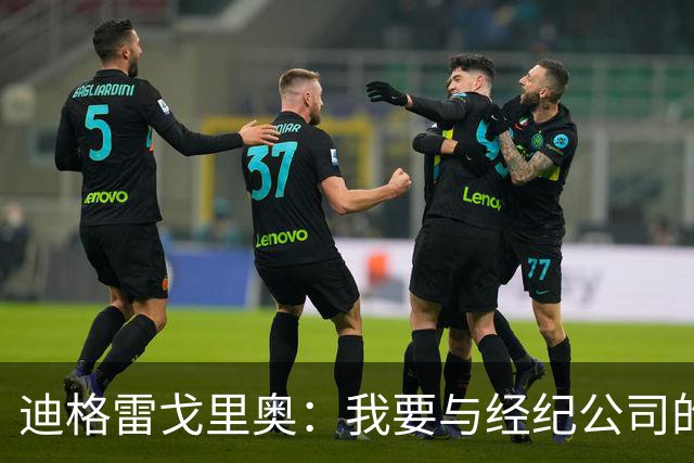 迪格雷戈里奥：我要与经纪公司的言论划清界限，我很尊重尤文队友