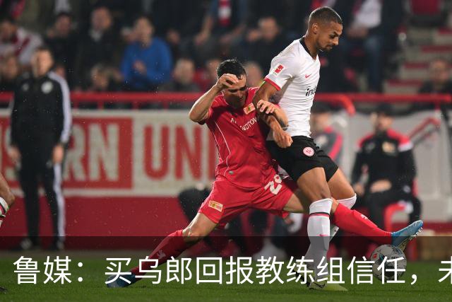 鲁媒：买乌郎回报教练组信任，未来配得上更多出场时间